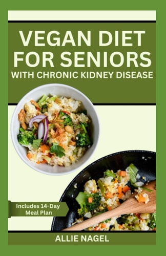 Vegan Diet for Seniors with Chronic Kidney Disease Easy Tasty Recipes for Optimum Renal Health
