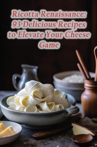Ricotta Renaissance 93 Delicious Recipes to Elevate Your Cheese Game