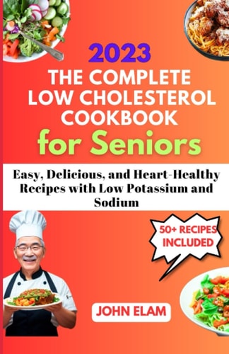 The Complete Low Cholesterol Cookbook for Seniors Easy, Delicious, and Heart-Healthy Recipes with Low Potassium and Sodium