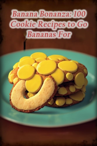 Banana Bonanza 100 Cookie Recipes to Go Bananas For