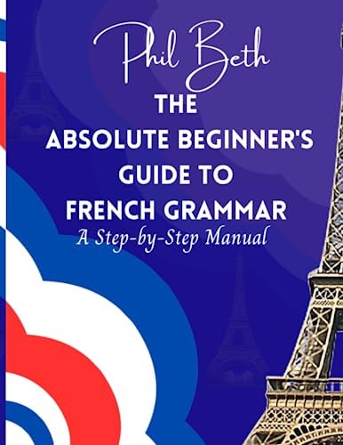The Absolute Beginner's Guide to French Grammar A Step-by-Step Manual