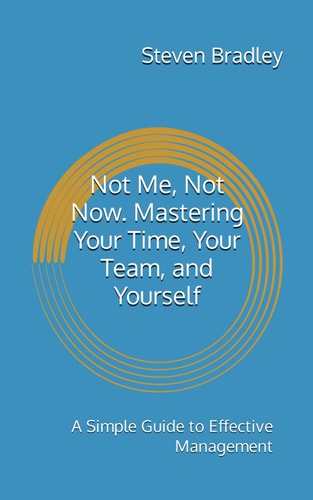 Not Me, Not Now. Mastering Your Time, Your Team, and Yourself A Simple Guide to Effective Management