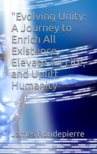 "Evolving Unity A Journey to Enrich All Existence, Elevate All Life, and Uplift Humanity"