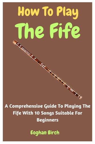 How To Play The Fife A Comprehensive Guide To Playing The Fife With 10 Songs Suitable For Beginners