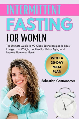 Intermittent Fasting for Women Over 50 The Ultimate Guide To 90 Clean Eating Recipes To Boost Energy, Loss Weight, Eat Healthy, Delay Aging and Improve Hormonal Health