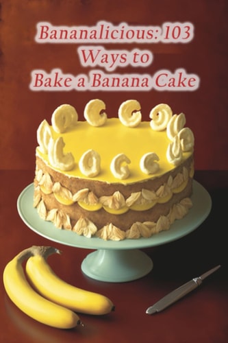 Bananalicious 103 Ways to Bake a Banana Cake