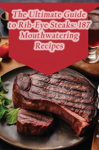 The Ultimate Guide to Rib-Eye Steaks 187 Mouthwatering Recipes