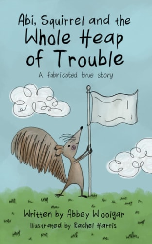 Abi, Squirrel and the Whole Heap of Trouble A Fabricated True Story