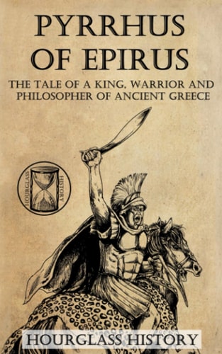 Pyrrhus of Epirus The Tale of a King, Warrior and Philosopher of Ancient Greece