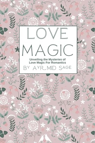 LOVE MAGIC - UNVEILING THE MYSTERIES OF LOVE MAGIC FOR LOVERS AND ROMANTICS.
