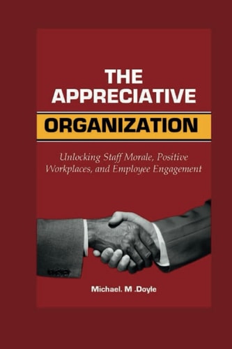 The Appreciative Organization Unlocking Staff Morale, Positive Workplaces, and Employee Engagement