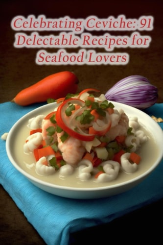Celebrating Ceviche 91 Delectable Recipes for Seafood Lovers