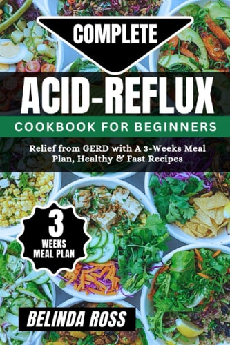 COMPLETE ACID-REFLUX COOKBOOK FOR BEGINNERS Relief from Gerd with a 3-week Meal Plan,... Healthy and Fast Recipes