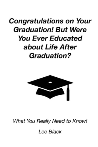 Congratulations on Your Graduation! But Were You Ever Educated about Life After Graduation? What You Really Need to Know!