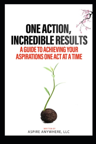 One Action, Incredible Results A Guide to Achieving Your Aspirations One Act at a Time