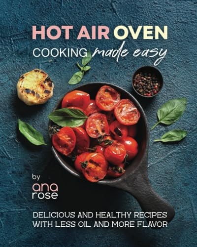 Hot Air Oven Cooking Made Easy Delicious and Healthy Recipes with Less Oil and More Flavor