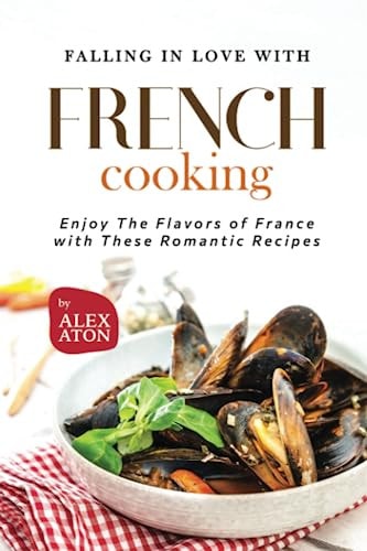 Falling in Love with French Cooking Enjoy The Flavors of France with These Romantic Recipes