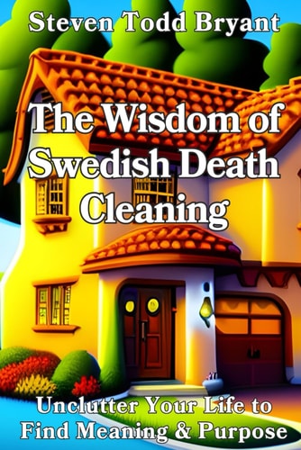 The Wisdom of Swedish Death Cleaning Unclutter Your Life to Find Meaning & Purpose