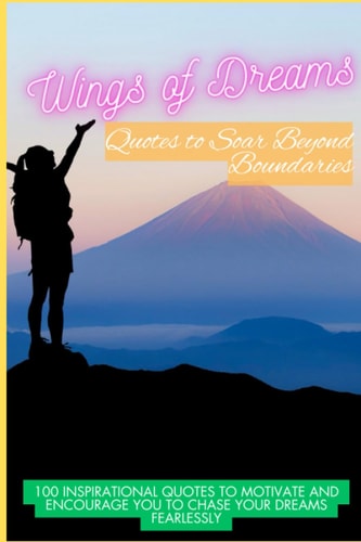 Wings of Dreams Quotes to Soar Beyond Boundaries: 100 Inspirational Quotes to Motivate and Encourage You to Chase Your Dreams Fearlessly