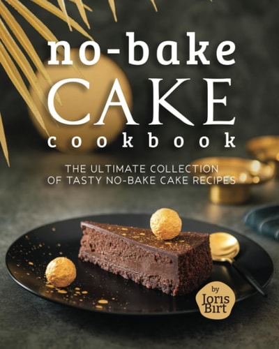No-Bake Cake Cookbook The Ultimate Collection of Tasty No-Bake Cake Recipes