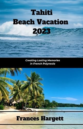 Tahiti Beach Vacation 2023 Creating Lasting Memories in French Polynesia