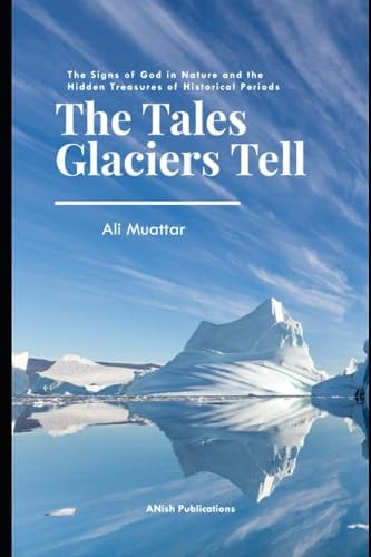 The Tales Glaciers Tell The Signs of God in Nature and The Hidden Treasures of Historical Periods