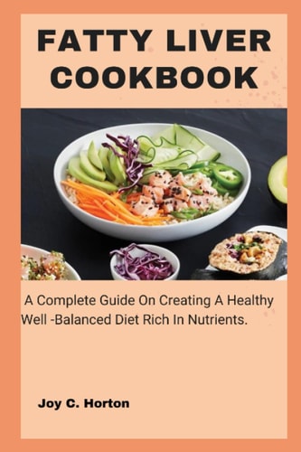 Fatty Liver Cookbook A Complete Guide On Creating A Healthy Well -Balanced Diet Rich In Nutrients.