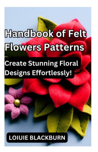 Handbook of Felt Flowers Patterns Create Stunning Floral Designs Effortlessly