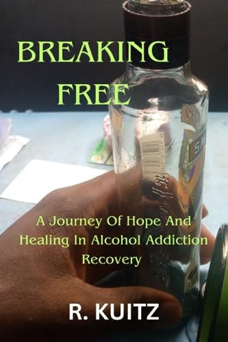 Breaking Free A Journey Of Hope And Healing In Alcohol Addiction Recovery By R. Kuitz