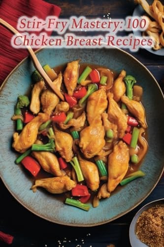 Stir-Fry Mastery 100 Chicken Breast Recipes
