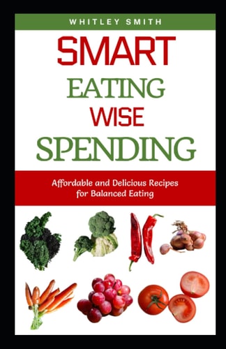 Smart Eating Wise Spending Affordable and Delicious Recipes for Balanced Eating