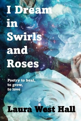 I Dream in Swirls and Roses Poetry to Heal, to Grow, to Love