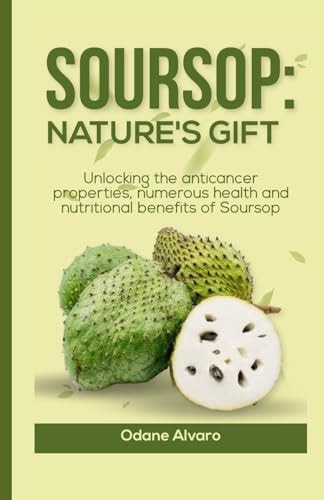 Soursop; Nature's Gift Unlocking The Anticancer Properties, Numerous Health and Nutritional Benefits of Soursop