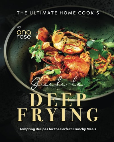 The Ultimate Home Cook's Guide to Deep Frying Tempting Recipes for the Perfect Crunchy Meals