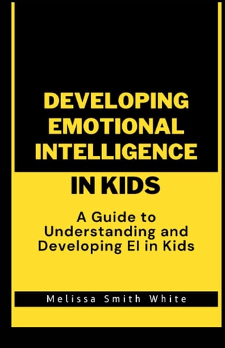 Developing Emotional Intelligence in Kids A Guide to Understanding and Developing EI In Kids
