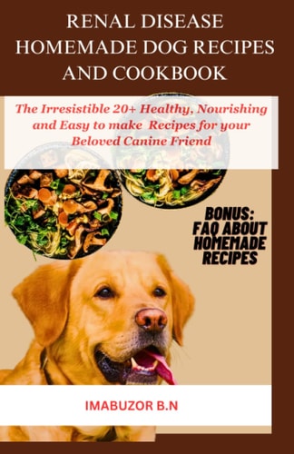 Renal Disease Homemade Dog Recipes and Cookbook The Irresistible Healthy, Nourishing and Easy to Make 20+ Recipes for Your Beloved Canine Friend