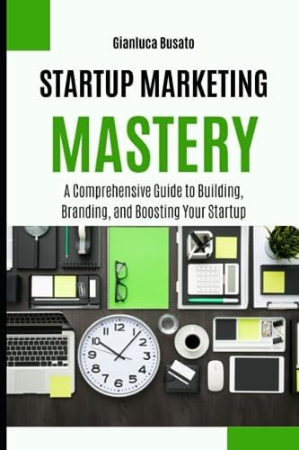 Startup Marketing Mastery A Comprehensive Guide to Building, Branding, and Boosting Your Startup