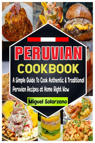 Peruvian Cookbook A Simple Guide To Cook Authentic & Traditional Peruvian Recipes at Home Right Now