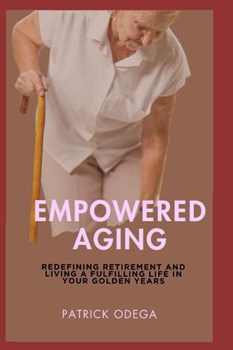 Empowered Aging Redefining Retirement and Living a Fulfilling Life in Your Golden Years