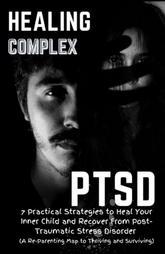 Healing Complex PTSD 7 Practical Strategies to Heal Your Inner Child and Recover From Post-Traumatic Stress Disorder: A Re - Parenting Map to Thriving and Surviving