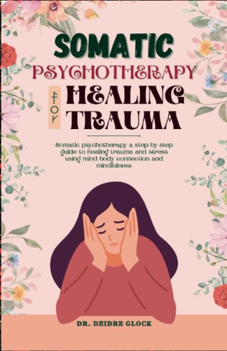 Somatic Psychotherapy for Healing Trauma Somatic Psychotherapy A Step-By-Step Guide to Healing Trauma and Stress Using Mind-Body Connection and MIndfulness