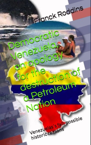 Democratic Venezuela, an Apology for the Destruction of a Petroleum Nation Venezuelas ́s Fall, Possible Historic Reasons