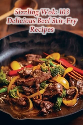 Sizzling Wok 103 Delicious Beef Stir-Fry Recipes