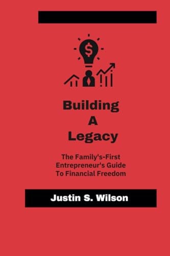 Building A Legacy The Family-First Entrepreneur's Guide To Financial Freedom