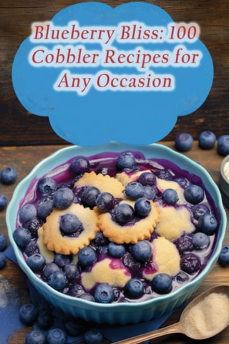 Blueberry Bliss 100 Cobbler Recipes for Any Occasion
