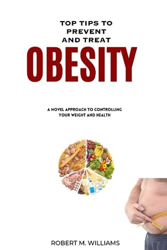 Top Tips to Prevent and Treat Obesity A Novel Approach to Controlling Your Weight and Health