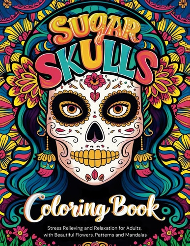 Sugar Skulls Coloring Book Stress Relieving and Relaxation for Adults, with Beautiful Flowers, Patterns and Mandalas
