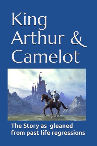 King Arthur & Camelot The Story as Gleaned from Past Life Regressions