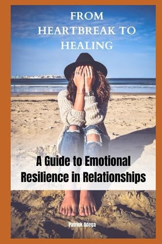 From Heartbreak to Healing A Guide to Emotional Resilience in Relationships