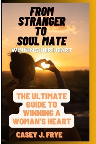 From Stranger to Soul Mate The Ultimate Guide to Winning a Woman's Heart